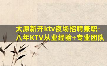 太原新开ktv夜场招聘兼职-八年KTV从业经验+专业团队