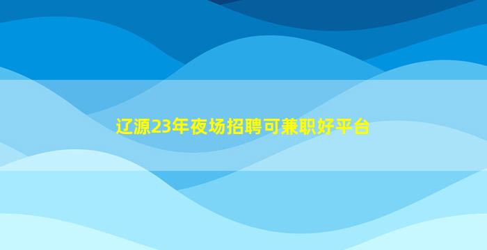 辽源23年夜场招聘可兼职好平台
